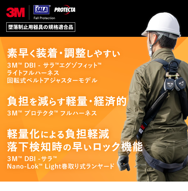 墜落制止用器具の規格適合品,素早く装着・調整しやすい ３Ｍ™ DBI - サラ™エグゾフィット™ライトフルハーネス回転式ベルトアジャスターモデル,負担を減らす軽量・経済的 ３Ｍ™ プロテクタ™ フルハーネス,軽量化による負担軽減落下検知時の早いロック機能 ３Ｍ™ DBI -サラ™Nano-Lok™ Light巻取り式ランヤード