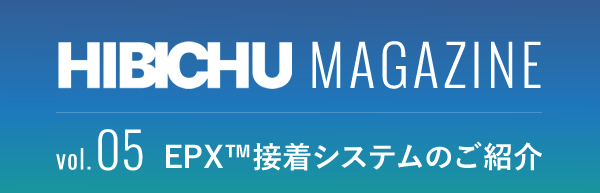 HIBICHU MAGAZINE vol.05　EPX™接着システムのご紹介