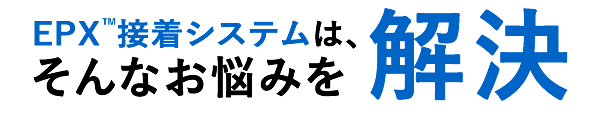 EPX™接着システムは、そんなお悩みを解決