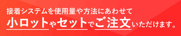 接着システムを使用量や方法にあわせて小ロットやセットでご注文いただけます。