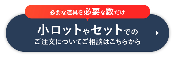 必要な道具を必要な数だけ 小ロットやセットでのご注文についてご相談はこちらから