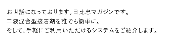 お世話になっております。日比忠マガジンです。二液混合型接着剤を誰でも簡単に。そして、手軽にご利用いただけるシステムをご紹介します。