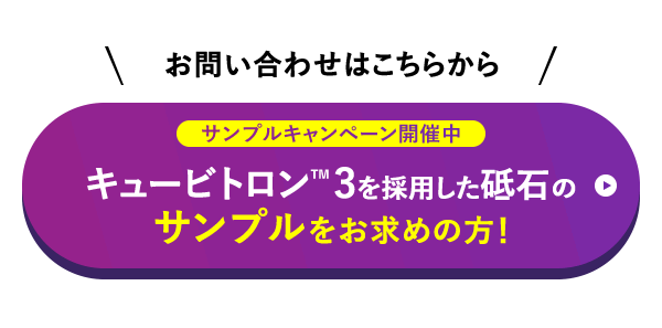 お問い合わせはこちらから サンプルキャンペーン開催中 キュービトロン™3を採用した砥石のサンプルをお求めの方！