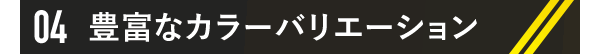 04 豊富なカラーバリエーション
