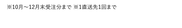 ※10月～12月末受注分まで ※1直送先1回まで