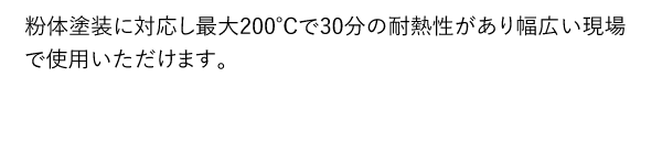 粉体塗装に対応し最大200℃で30分の耐熱性があり幅広い現場で使用いただけます。