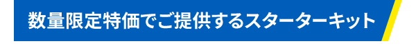 数量限定特価でご提供するスターターキット