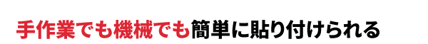 手作業でも機械でも簡単に貼り付けられる
