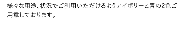 様々な用途、状況でご利用いただけるようアイボリーと青の2色ご用意しております。